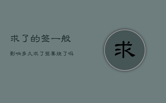 求了的签一般影响多久，求了签要烧了吗