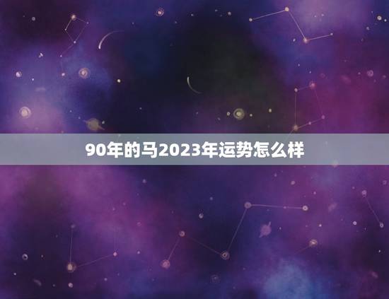 90年的马2023年运势怎么样(马儿飞腾财运亨通)