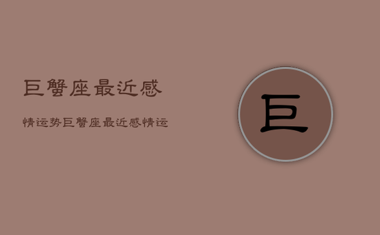 巨蟹座最近感情运势，巨蟹座最近感情运势怎样