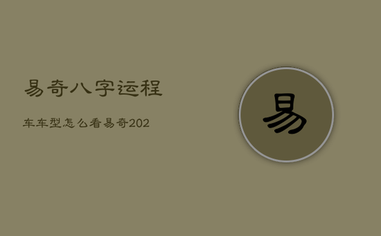 易奇八字运程车车型怎么看，易奇2021运程车