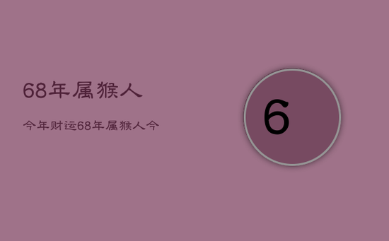 68年属猴人今年财运，68年属猴人今年运势2021年每月运势