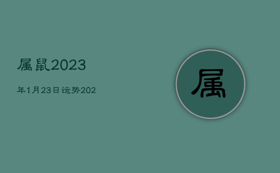 属鼠2023年1月23日运势，2023年属鼠的每月运势