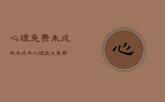 心理免费未成年，未成年心理医生免费