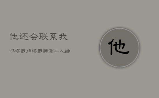 他还会联系我吗塔罗牌,塔罗牌测二人缘分是否已尽 他还会联系我吗塔罗牌,塔罗牌测二人缘分是否已尽
