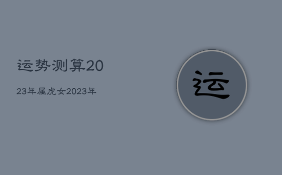 运势测算2023年属虎女，2023年属虎女的运势有好转吗