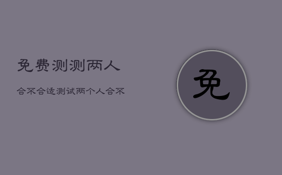 免费测测两人合不合适，测试两个人合不合适在一起名字