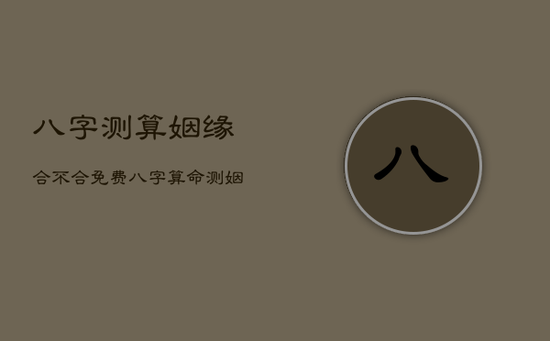 八字测算姻缘合不合免费，八字算命测姻缘