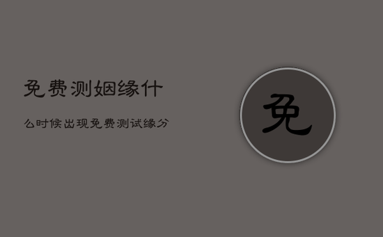 免费测姻缘什么时候出现，免费测试缘分什么时候到