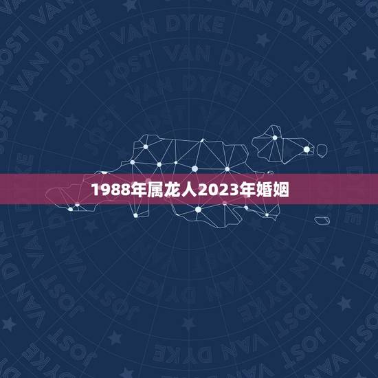 1988年属龙人2023年婚姻(属龙人的婚姻运势分析) 1988年属龙人2023年婚姻(属龙人的婚姻运势分析)