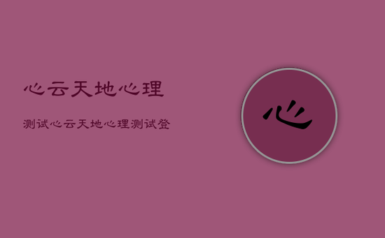 心云天地心理测试,心云天地心理测试登录 心云天地心理测试,心云天地心理测试登录