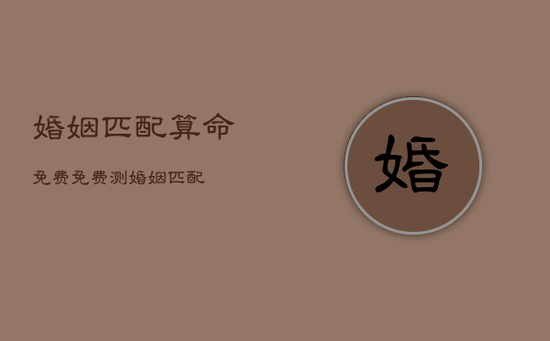 婚姻匹配算命免费，免费测婚姻匹配