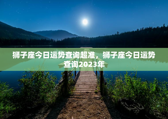 狮子座今日运势查询超准，狮子座今日运势查询2023年