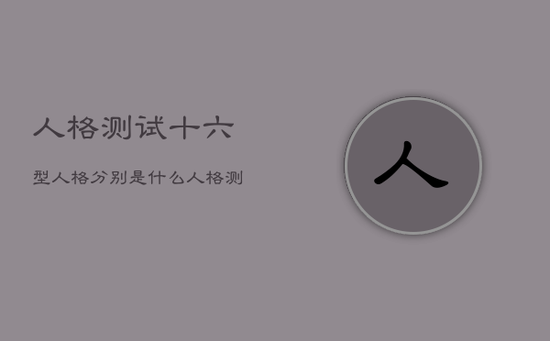 人格测试十六型人格分别是什么，人格测试十六型人格简单