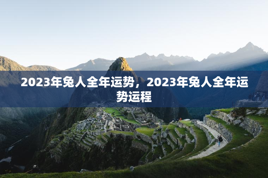 2023年兔人全年运势，2023年兔人全年运势运程