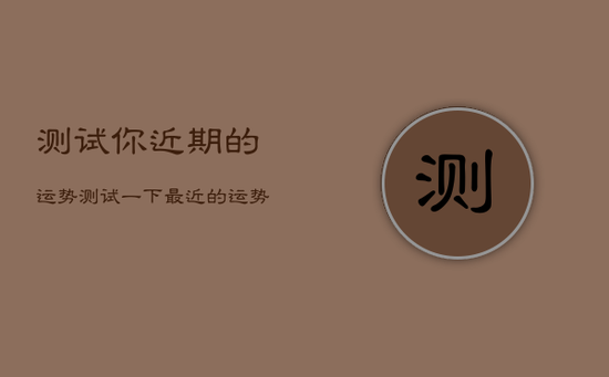 测试你近期的运势,测试一下最近的运势 测试你近期的运势,测试一下最近的运势
