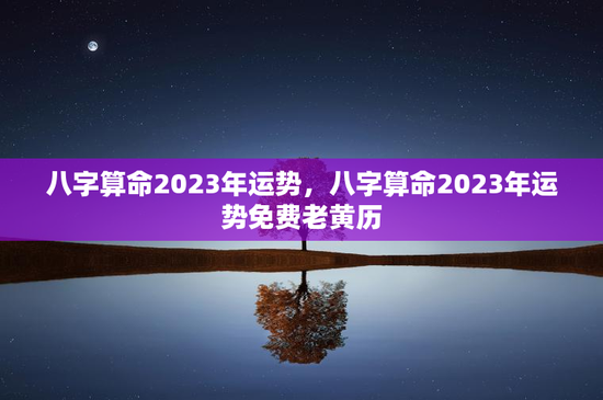八字算命2023年运势，八字算命2023年运势免费老黄历
