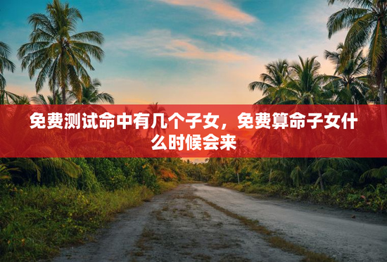 免费测试命中有几个子女，免费算命子女什么时候会来