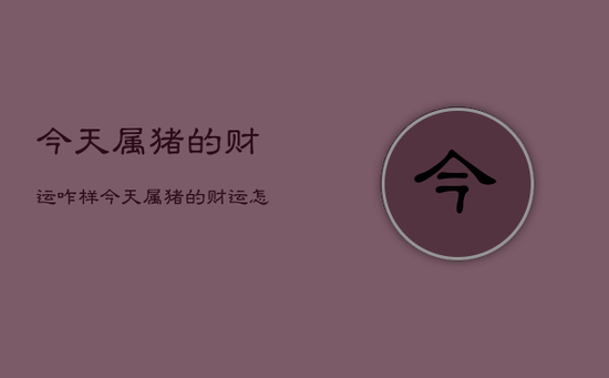 今天属猪的财运咋样,今天属猪的财运怎样 今天属猪的财运咋样,今天属猪的财运怎样