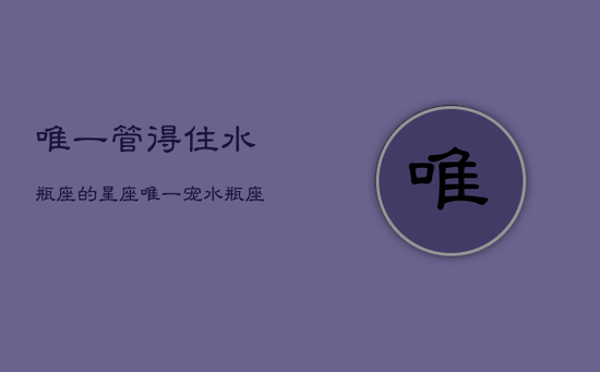 唯一管得住水瓶座的星座，唯一宠水瓶座的星座