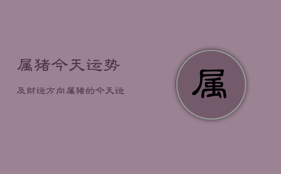 属猪今天运势及财运方向，属猪的今天运势财运如何