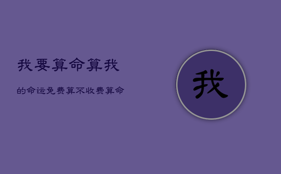 我要算命算我的命运免费算，不收费算命