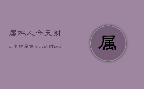 属鸡人今天财运怎样，属鸡今天的财运如何