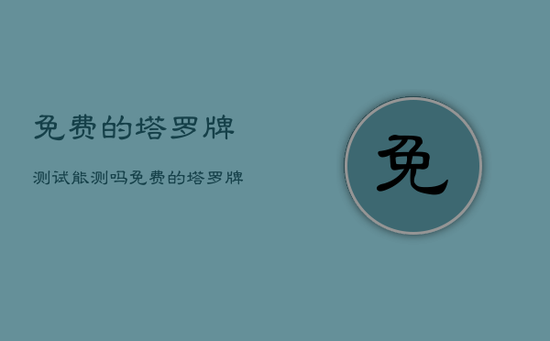 免费的塔罗牌测试能测吗，免费的塔罗牌测试能测吗是的吗