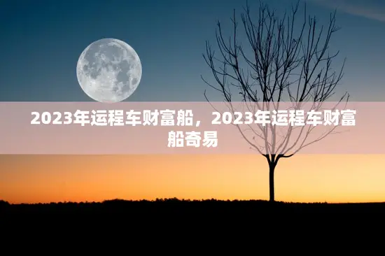 2023年运程车财富船，2023年运程车财富船奇易