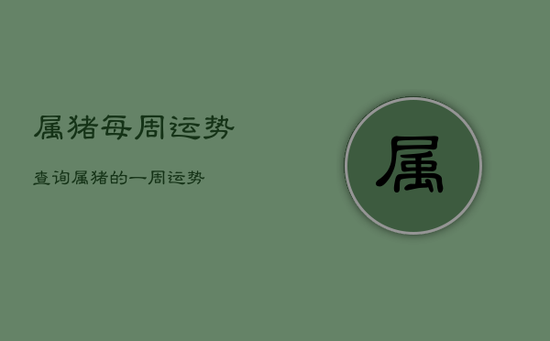 属猪每周运势查询，属猪的一周运势