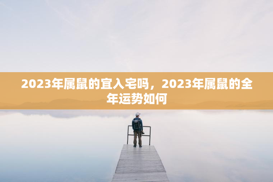 2023年属鼠的宜入宅吗,2023年属鼠的全年运势如何 2023年属鼠的宜入宅吗,2023年属鼠的全年运势如何