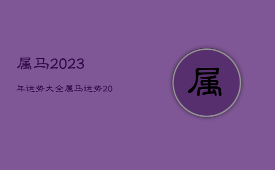 属马2023年运势大全，属马运势2023年运势详解