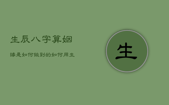 生辰八字算姻缘是如何做到的，如何用生辰八字算姻缘