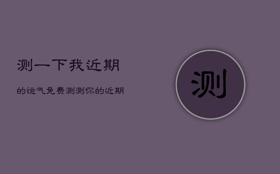测一下我近期的运气免费，测测你的近期运势如何?
