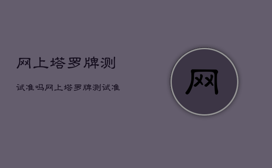 网上塔罗牌测试准吗，网上塔罗牌测试准吗是的吗