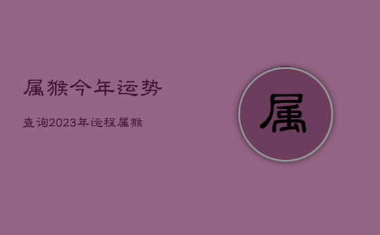 属猴今年运势查询2023年运程，属猴的今年运势2022