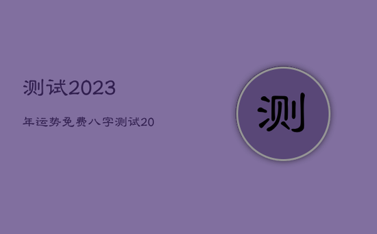 测试2023年运势免费，八字测试2023年运势免费