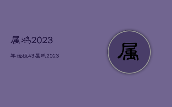 属鸡2023年运程，43属鸡2023年运程