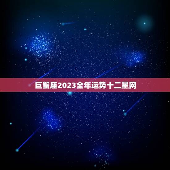 巨蟹座2023全年运势十二星网(幸运之年财运亨通)