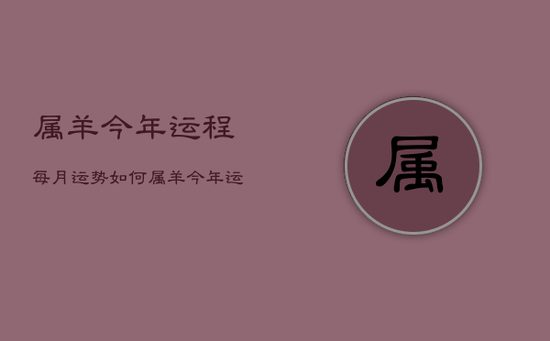 属羊今年运程每月运势如何,属羊今年运程每月运势如何样 属羊今年运程每月运势如何,属羊今年运程每月运势如何样