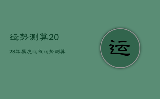 运势测算2023年属虎运程，运势测算2023年属虎运程