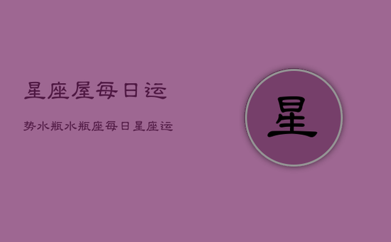 星座屋每日运势水瓶，水瓶座每日星座运势