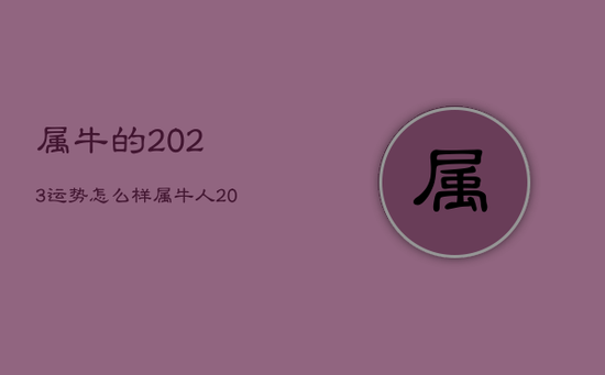 属牛的2023运势怎么样，属牛人2023年运势及运程每月运程