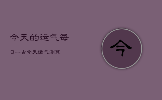 今天的运气每日一占,今天运气测算 今天的运气每日一占,今天运气测算