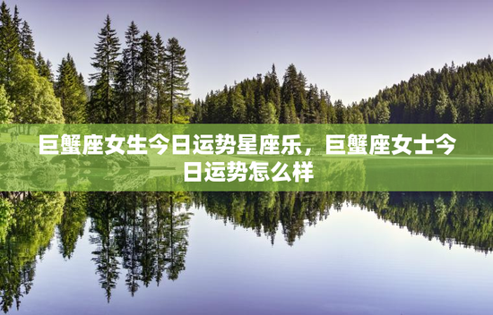 巨蟹座女生今日运势星座乐，巨蟹座女士今日运势怎么样