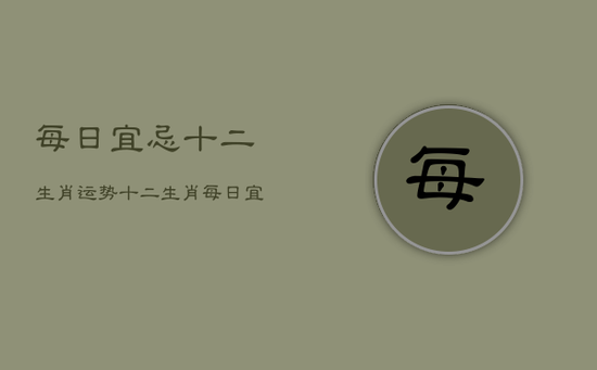 每日宜忌十二生肖运势，十二生肖每日宜忌查询