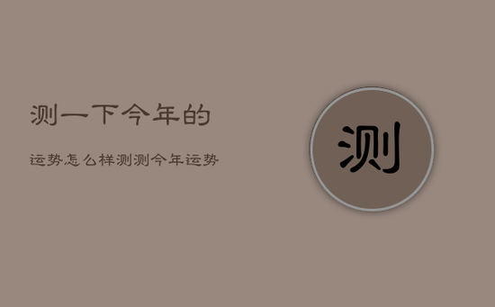 测一下今年的运势怎么样，测测今年运势算命