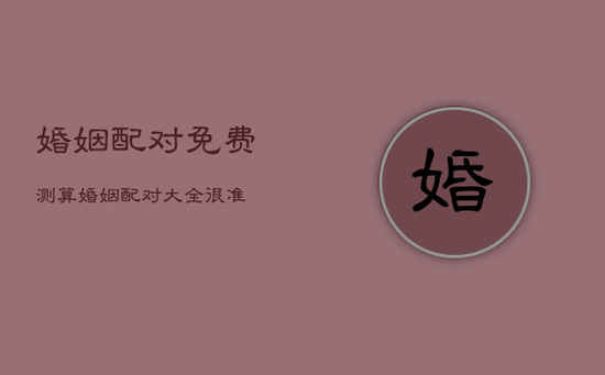 婚姻配对免费测算，婚姻配对大全 很准