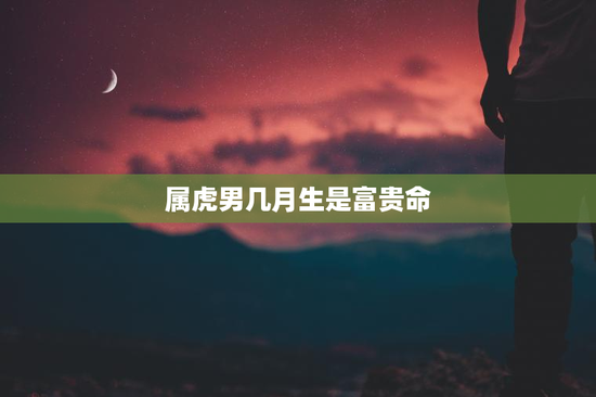 属虎男几月生是富贵命，生肖虎男几月出生财运旺