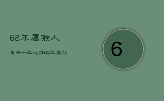 68年属猴人未来十年运势,68年属猴人2022运势及运程 68年属猴人未来十年运势,68年属猴人2022运势及运程