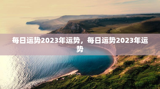 每日运势2023年运势，每日运势2023年运势